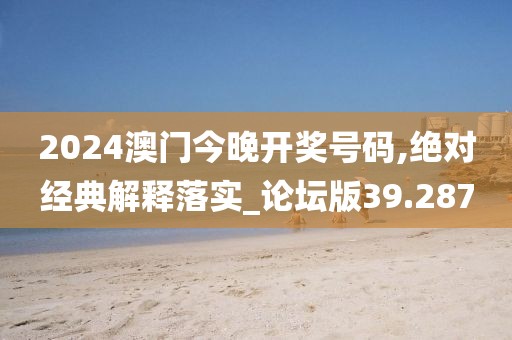 2024澳门今晚开奖号码,绝对经典解释落实_论坛版39.287