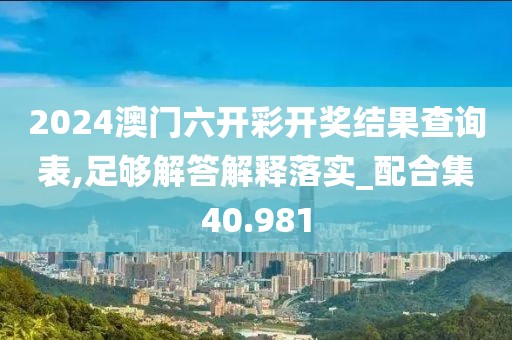 2024澳门六开彩开奖结果查询表,足够解答解释落实_配合集40.981