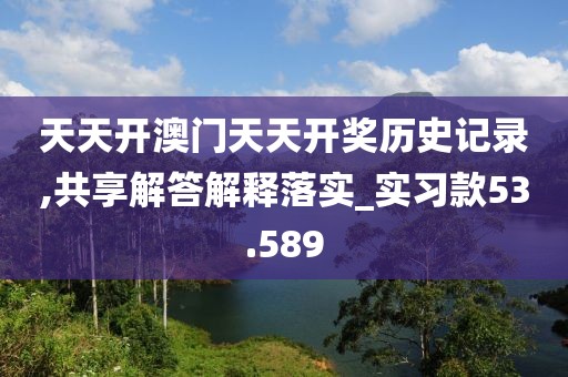 天天开澳门天天开奖历史记录,共享解答解释落实_实习款53.589