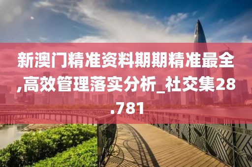 新澳门精准资料期期精准最全,高效管理落实分析_社交集28.781