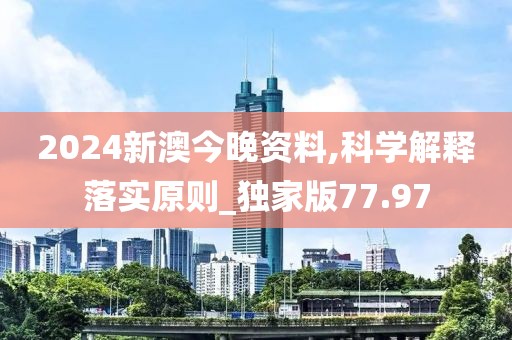 2024新澳今晚资料,科学解释落实原则_独家版77.97