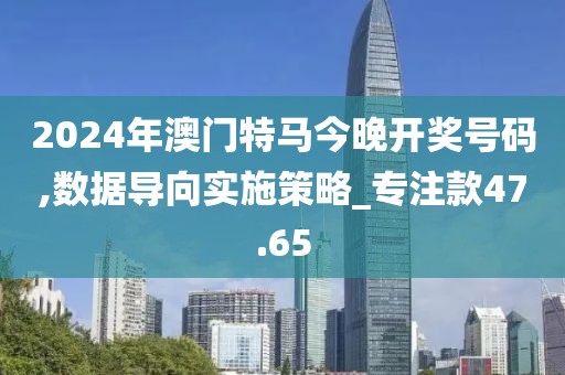 2024年澳门特马今晚开奖号码,数据导向实施策略_专注款47.65