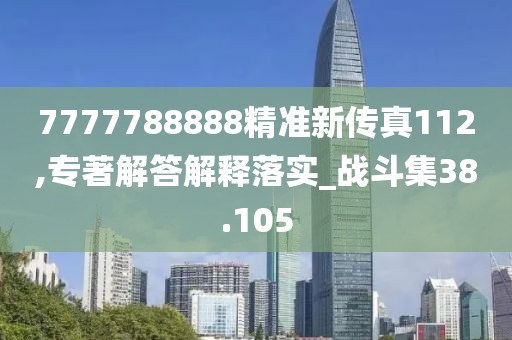 7777788888精准新传真112,专著解答解释落实_战斗集38.105