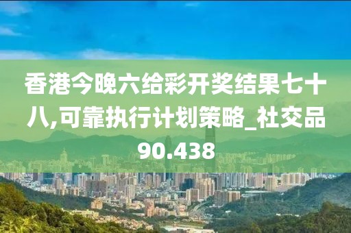 香港今晚六给彩开奖结果七十八,可靠执行计划策略_社交品90.438