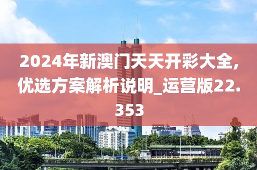 2024年新澳门天天开彩大全,优选方案解析说明_运营版22.353