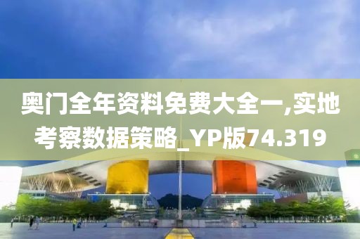 奥门全年资料免费大全一,实地考察数据策略_YP版74.319