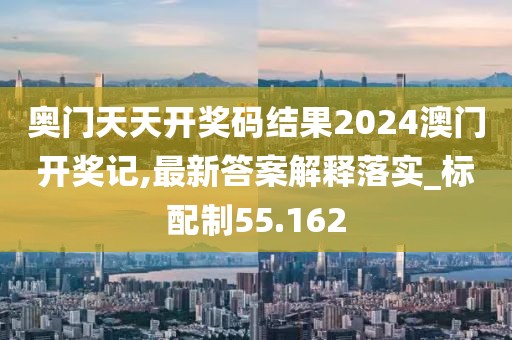 奥门天天开奖码结果2024澳门开奖记,最新答案解释落实_标配制55.162