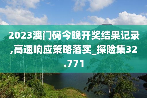 2023澳门码今晚开奖结果记录,高速响应策略落实_探险集32.771