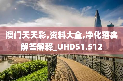 澳门天天彩,资料大全,净化落实解答解释_UHD51.512