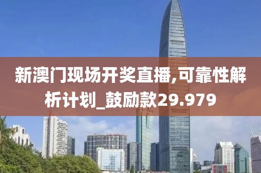 新澳门现场开奖直播,可靠性解析计划_鼓励款29.979