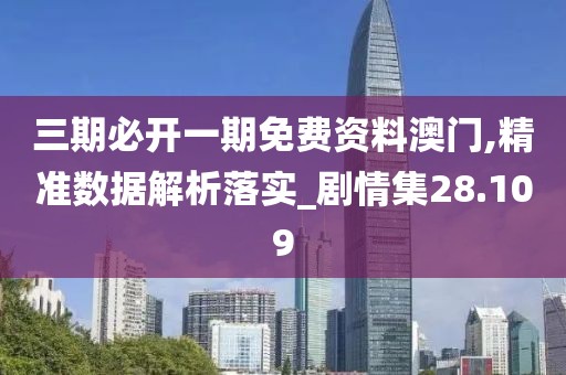 三期必开一期免费资料澳门,精准数据解析落实_剧情集28.109