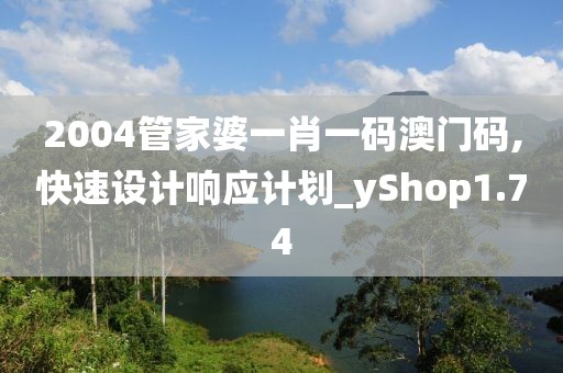 2004管家婆一肖一码澳门码,快速设计响应计划_yShop1.74