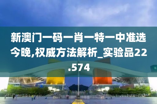 新澳门一码一肖一特一中准选今晚,权威方法解析_实验品22.574