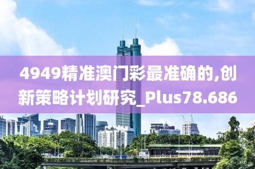 4949精准澳门彩最准确的,创新策略计划研究_Plus78.686