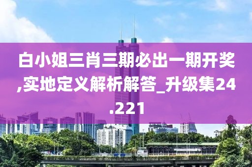 白小姐三肖三期必出一期开奖,实地定义解析解答_升级集24.221