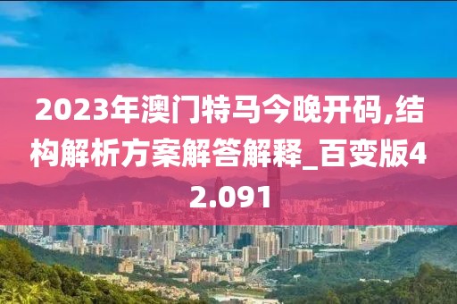 2023年澳门特马今晚开码,结构解析方案解答解释_百变版42.091