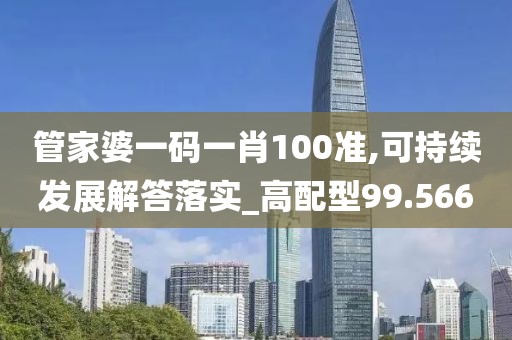 管家婆一码一肖100准,可持续发展解答落实_高配型99.566