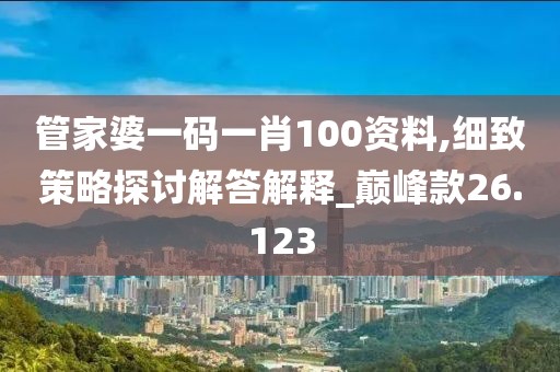 管家婆一码一肖100资料,细致策略探讨解答解释_巅峰款26.123