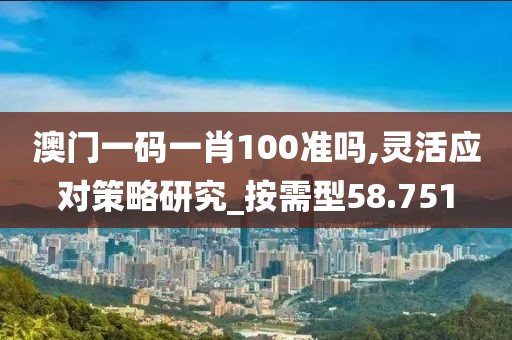 澳门一码一肖100准吗,灵活应对策略研究_按需型58.751