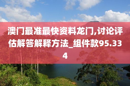 澳门最准最快资料龙门,讨论评估解答解释方法_组件款95.334