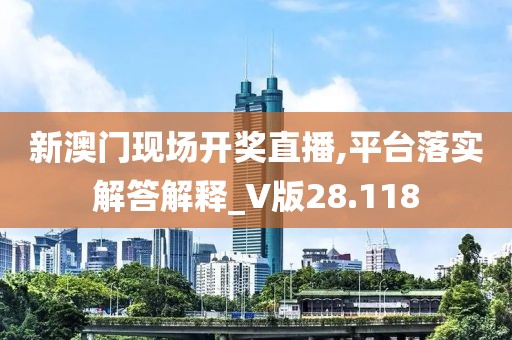 新澳门现场开奖直播,平台落实解答解释_V版28.118