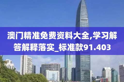 澳门精准免费资料大全,学习解答解释落实_标准款91.403