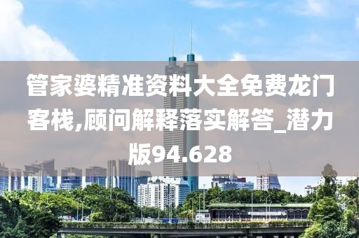 管家婆精准资料大全免费龙门客栈,顾问解释落实解答_潜力版94.628