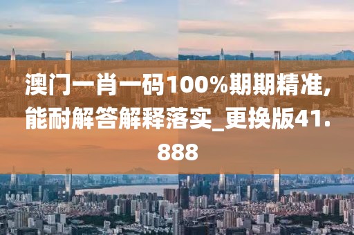 澳门一肖一码100%期期精准,能耐解答解释落实_更换版41.888