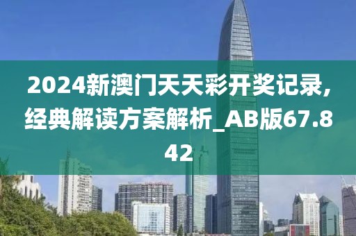 2024新澳门天天彩开奖记录,经典解读方案解析_AB版67.842