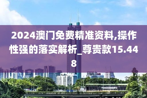 2024澳门免费精准资料,操作性强的落实解析_尊贵款15.448