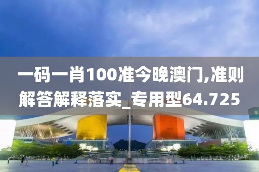 一码一肖100准今晚澳门,准则解答解释落实_专用型64.725