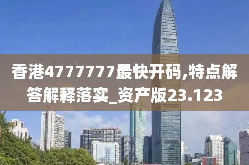 香港4777777最快开码,特点解答解释落实_资产版23.123