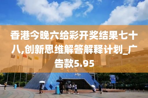 香港今晚六给彩开奖结果七十八,创新思维解答解释计划_广告款5.95