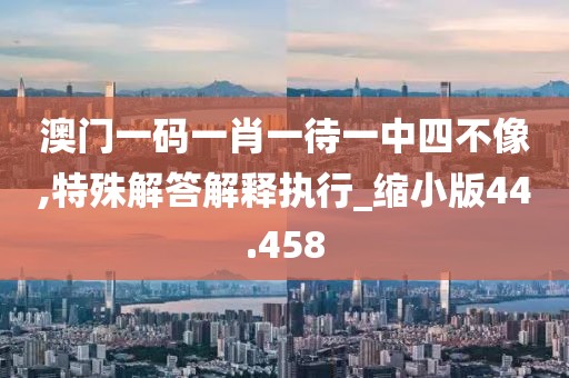 澳门一码一肖一待一中四不像,特殊解答解释执行_缩小版44.458