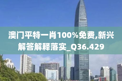 澳门平特一肖100%免费,新兴解答解释落实_Q36.429