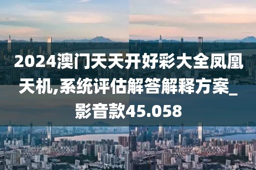 2024澳门天天开好彩大全凤凰天机,系统评估解答解释方案_影音款45.058