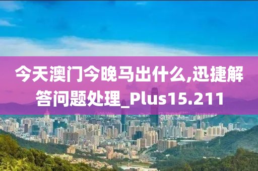 今天澳门今晚马出什么,迅捷解答问题处理_Plus15.211