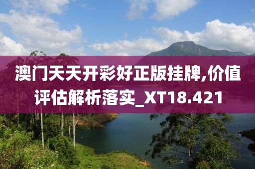 澳门天天开彩好正版挂牌,价值评估解析落实_XT18.421