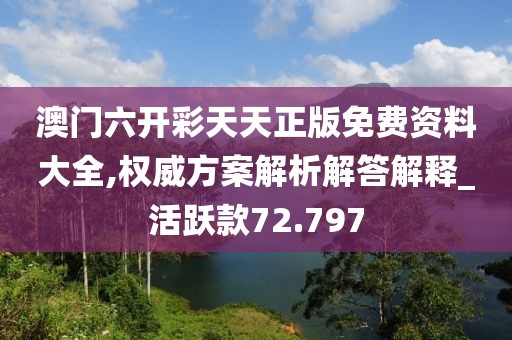 澳门六开彩天天正版免费资料大全,权威方案解析解答解释_活跃款72.797