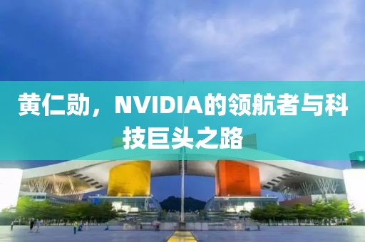 黄仁勋，NVIDIA的领航者与科技巨头之路