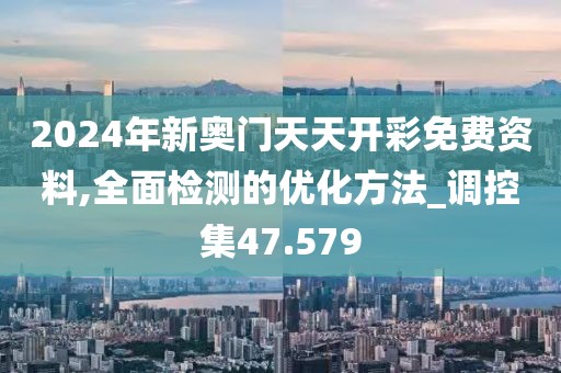 2024年新奥门天天开彩免费资料,全面检测的优化方法_调控集47.579