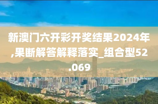 新澳门六开彩开奖结果2024年,果断解答解释落实_组合型52.069