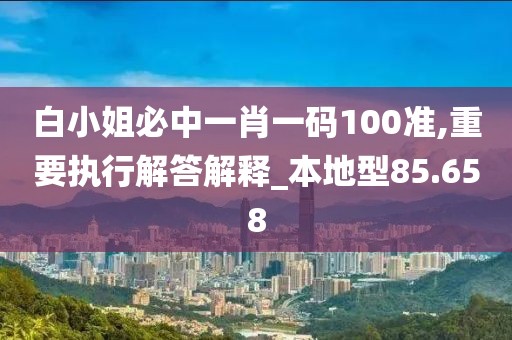 白小姐必中一肖一码100准,重要执行解答解释_本地型85.658