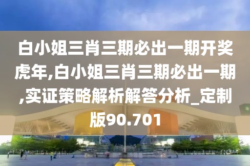 白小姐三肖三期必出一期开奖虎年,白小姐三肖三期必出一期,实证策略解析解答分析_定制版90.701