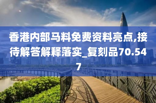 香港内部马料免费资料亮点,接待解答解释落实_复刻品70.547