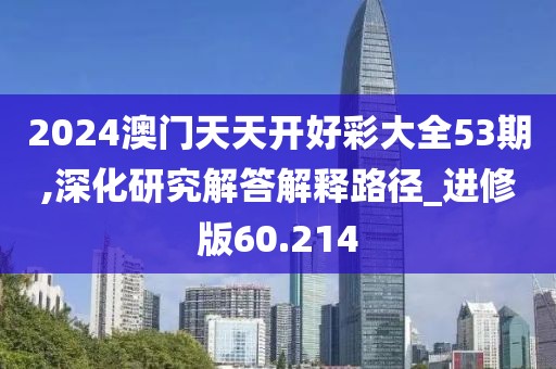 2024澳门天天开好彩大全53期,深化研究解答解释路径_进修版60.214