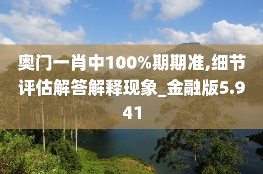 奥门一肖中100%期期准,细节评估解答解释现象_金融版5.941