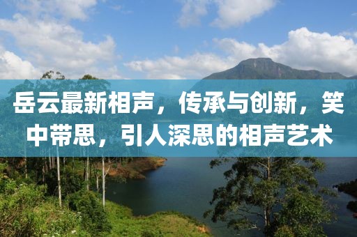 岳云最新相声，传承与创新，笑中带思，引人深思的相声艺术