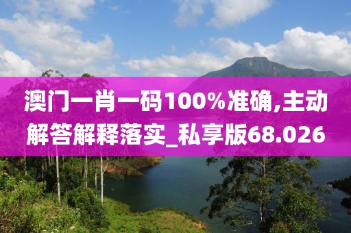 澳门一肖一码100%准确,主动解答解释落实_私享版68.026