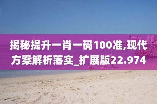 揭秘提升一肖一码100准,现代方案解析落实_扩展版22.974